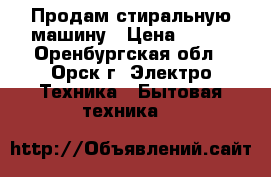 Продам стиральную машину › Цена ­ 500 - Оренбургская обл., Орск г. Электро-Техника » Бытовая техника   